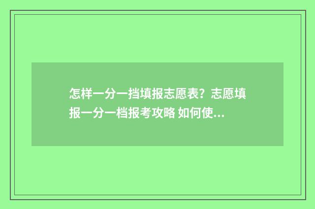 怎样一分一挡填报志愿表？志愿填报一分一档报考攻略 如何使用一分一档表