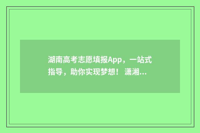 湖南高考志愿填报App，一站式指导，助你实现梦想！ 潇湘高考单招志愿填报
