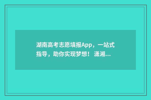湖南高考志愿填报App，一站式指导，助你实现梦想！ 潇湘高考单招志愿填报