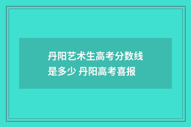 丹阳艺术生高考分数线是多少 丹阳高考喜报