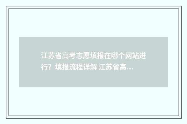 江苏省高考志愿填报在哪个网站进行?填报流程详解 江苏省高考志愿填报表范本