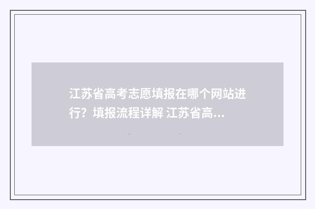 江苏省高考志愿填报在哪个网站进行?填报流程详解 江苏省高考志愿填报表范本
