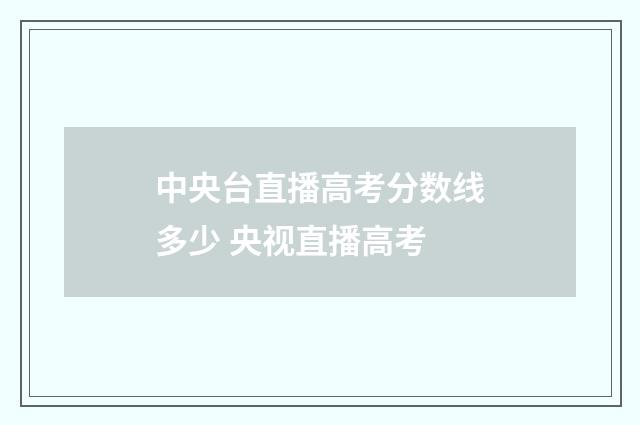 中央台直播高考分数线多少 央视直播高考