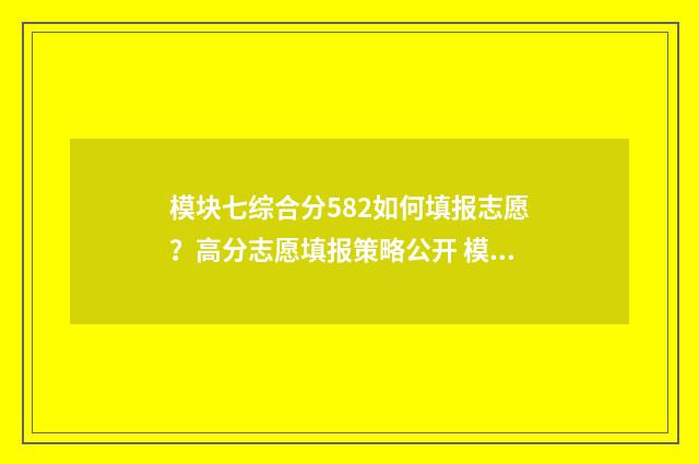 模块七综合分582如何填报志愿?高分志愿填报策略公开 模块七综合分排名查询