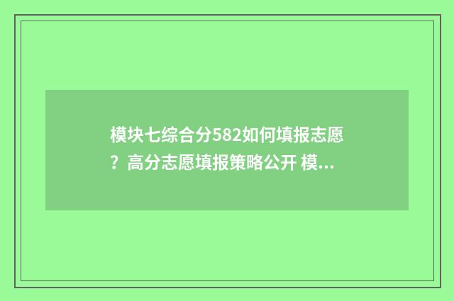 模块七综合分582如何填报志愿？高分志愿填报策略公开 模块七综合分排名查询