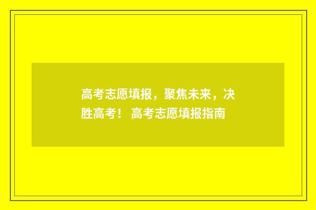高考志愿填报，聚焦未来，决胜高考！ 高考志愿填报指南