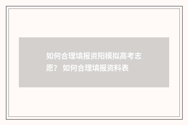 如何合理填报资阳模拟高考志愿？ 如何合理填报资料表