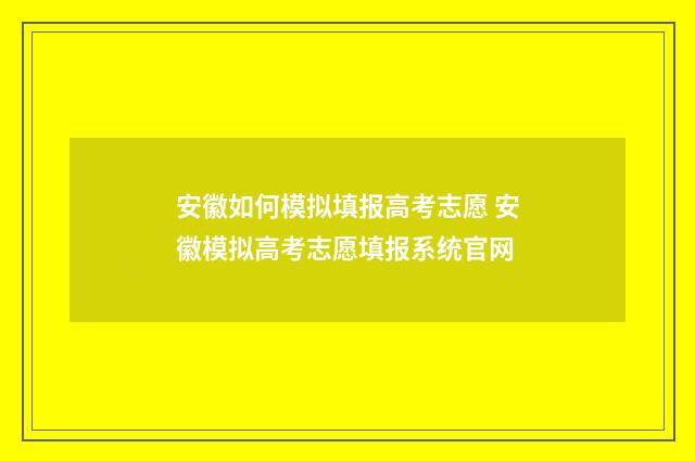 安徽如何模拟填报高考志愿 安徽模拟高考志愿填报系统官网