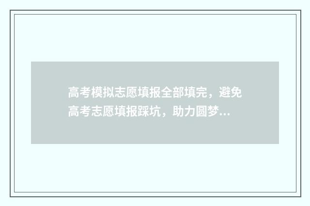 高考模拟志愿填报全部填完，避免高考志愿填报踩坑，助力圆梦理想大学！ 高考模拟志愿填报怎么填报