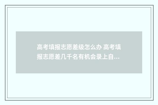高考填报志愿差级怎么办 高考填报志愿差几千名有机会录上自己想说的专业