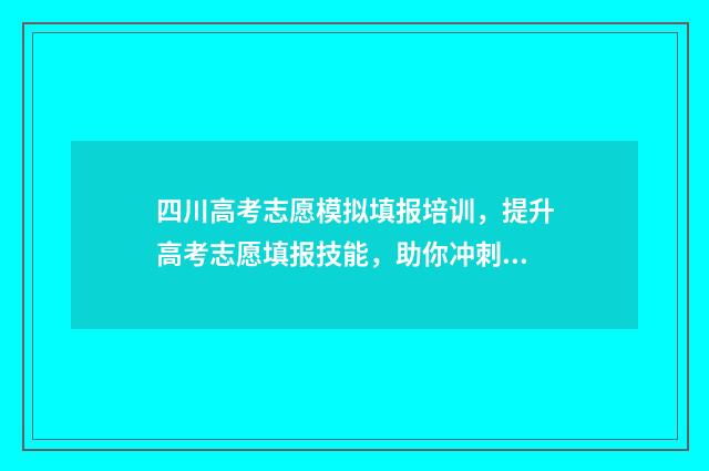 四川高考志愿模拟填报培训,提升高考志愿填报技能,助你冲刺理想大学! 四川高考志愿模拟填报截止时间是几号