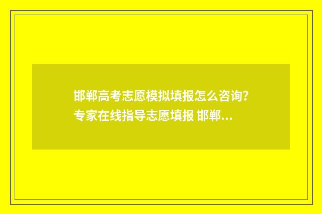 邯郸高考志愿模拟填报怎么咨询？专家在线指导志愿填报 邯郸高考报志愿机构哪个好