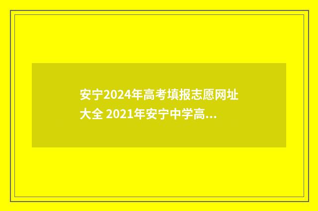 安宁2024年高考填报志愿网址大全 2021年安宁中学高考