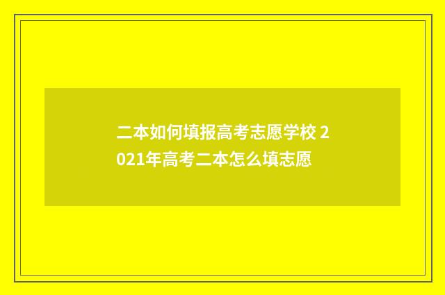 二本如何填报高考志愿学校 2021年高考二本怎么填志愿