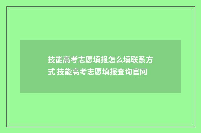 技能高考志愿填报怎么填联系方式 技能高考志愿填报查询官网