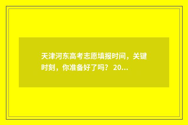 天津河东高考志愿填报时间，关键时刻，你准备好了吗？ 2021天津市河东区高考人数
