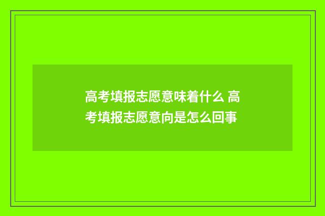高考填报志愿意味着什么 高考填报志愿意向是怎么回事