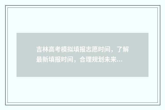 吉林高考模拟填报志愿时间，了解最新填报时间，合理规划未来！ 吉林高考模拟填志愿