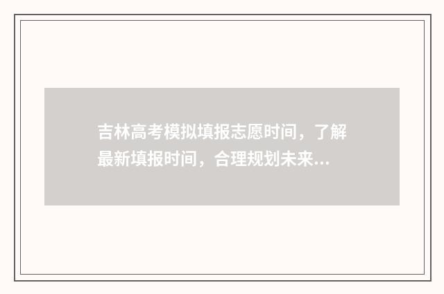 吉林高考模拟填报志愿时间，了解最新填报时间，合理规划未来！ 吉林高考模拟填志愿