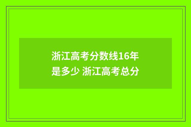 浙江高考分数线16年是多少 浙江高考总分
