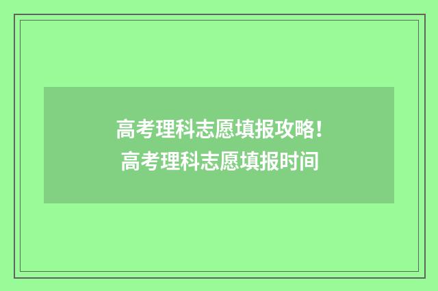 高考理科志愿填报攻略！ 高考理科志愿填报时间