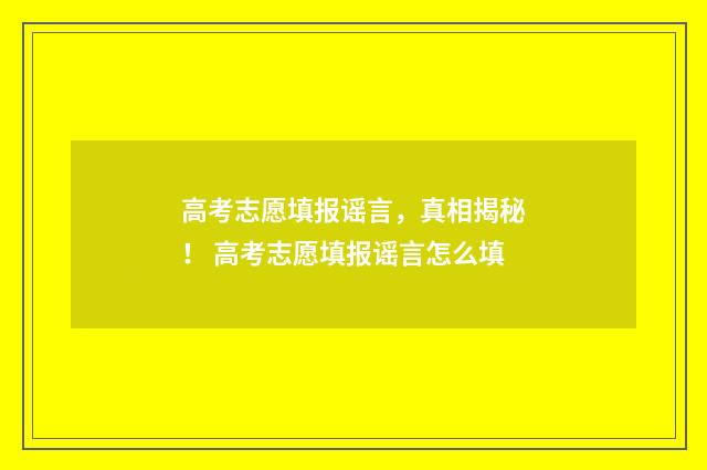 高考志愿填报谣言，真相揭秘！ 高考志愿填报谣言怎么填