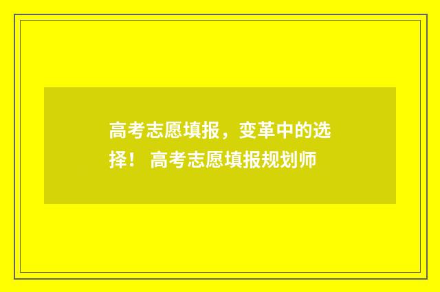 高考志愿填报,变革中的选择! 高考志愿填报规划师