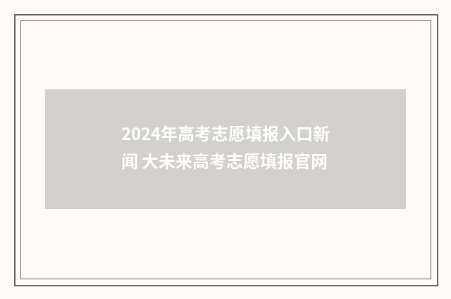 2024年高考志愿填报入口新闻 大未来高考志愿填报官网