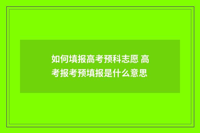 如何填报高考预科志愿 高考报考预填报是什么意思