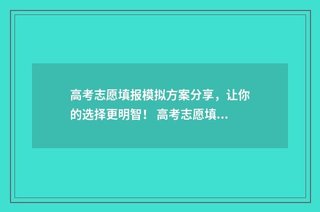 高考志愿填报模拟方案分享，让你的选择更明智！ 高考志愿填报模板完整版