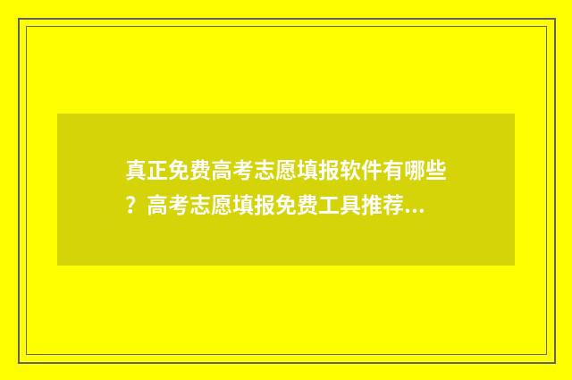 真正免费高考志愿填报软件有哪些？高考志愿填报免费工具推荐 免费高考志愿填报服务平台
