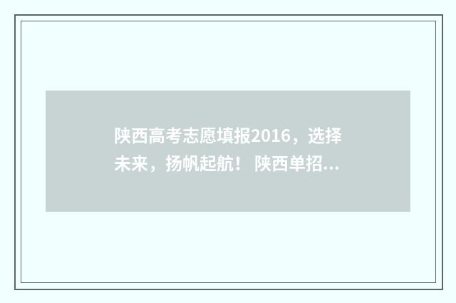 陕西高考志愿填报2016，选择未来，扬帆起航！ 陕西单招可以报几个志愿