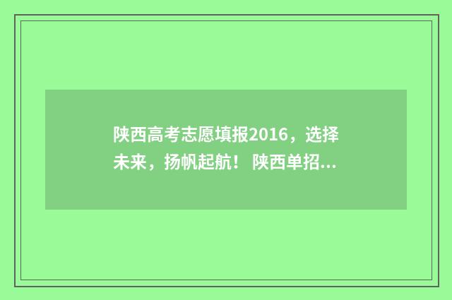 陕西高考志愿填报2016，选择未来，扬帆起航！ 陕西单招可以报几个志愿