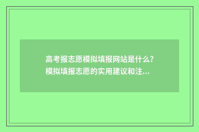 高考报志愿模拟填报网站是什么？模拟填报志愿的实用建议和注意事项 高考报志愿模拟表格