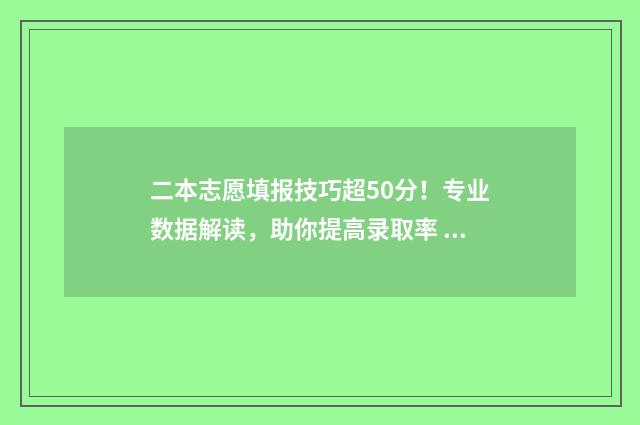 二本志愿填报技巧超50分！专业数据解读，助你提高录取率 二本志愿填报技巧和方法