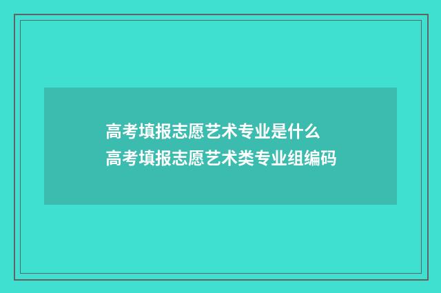 高考填报志愿艺术专业是什么 高考填报志愿艺术类专业组编码