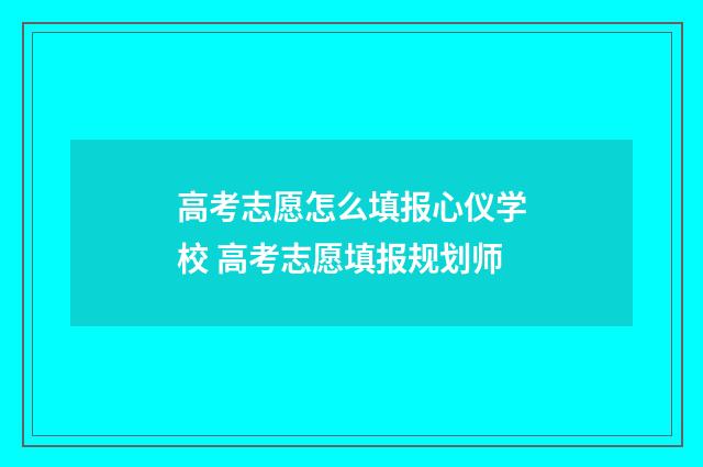 高考志愿怎么填报心仪学校 高考志愿填报规划师