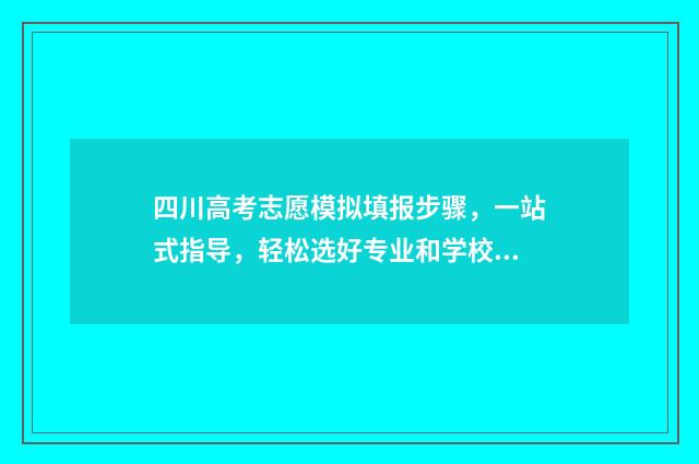 四川高考志愿模拟填报步骤，一站式指导，轻松选好专业和学校 四川高考志愿模板图片