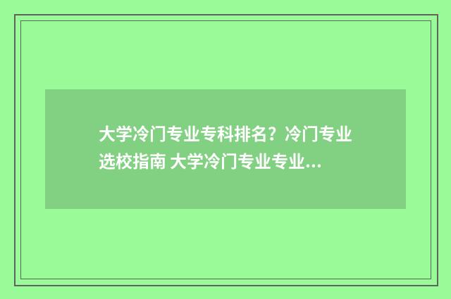 大学冷门专业专科排名？冷门专业选校指南 大学冷门专业专业有哪些