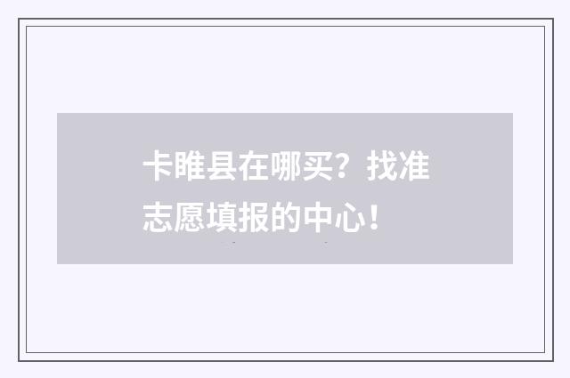 卡睢县在哪买?找准志愿填报的中心!