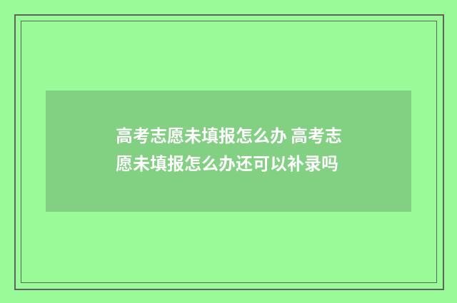 高考志愿未填报怎么办 高考志愿未填报怎么办还可以补录吗