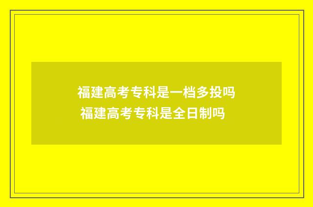 福建高考专科是一档多投吗 福建高考专科是全日制吗