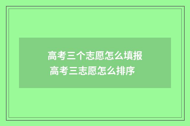 高考三个志愿怎么填报 高考三志愿怎么排序