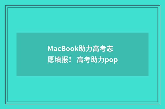 MacBook助力高考志愿填报！ 高考助力pop
