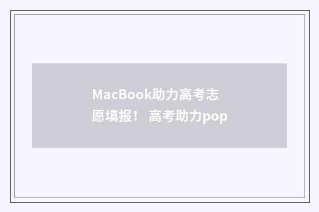 MacBook助力高考志愿填报！ 高考助力pop