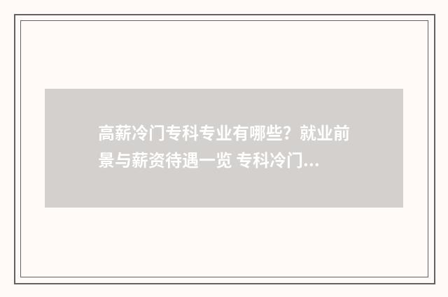 高薪冷门专科专业有哪些?就业前景与薪资待遇一览 专科冷门高薪专业