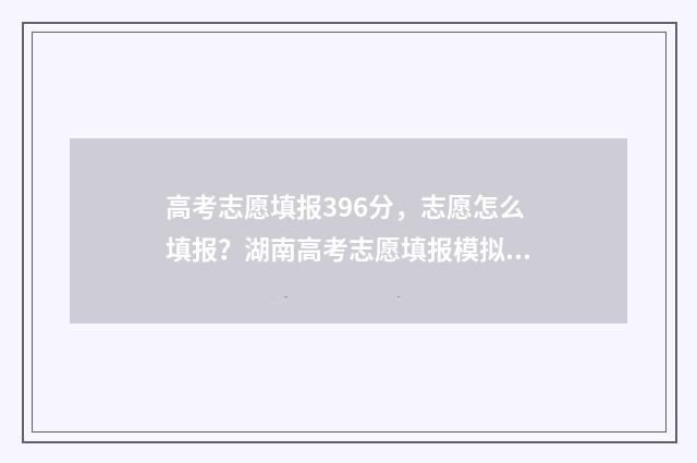 高考志愿填报396分,志愿怎么填报?湖南高考志愿填报模拟帮你解决 高考志愿填报394
