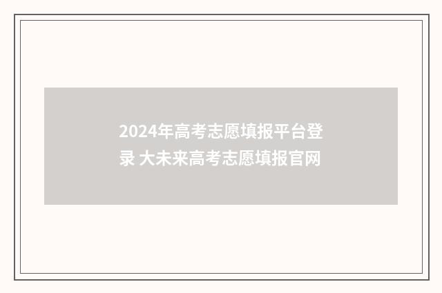 2024年高考志愿填报平台登录 大未来高考志愿填报官网