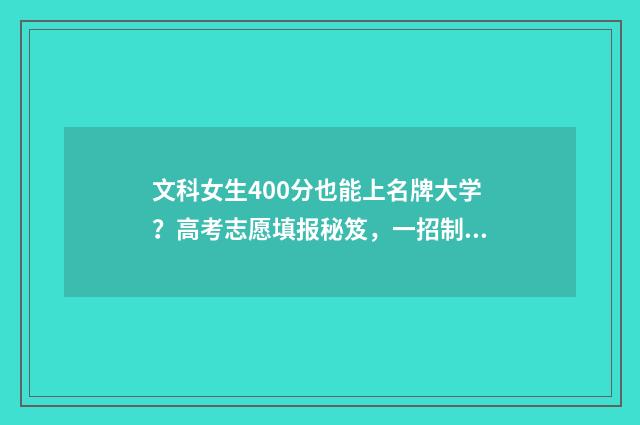 文科女生400分也能上名牌大学？高考志愿填报秘笈，一招制胜！ 文科女生400分也很差吗
