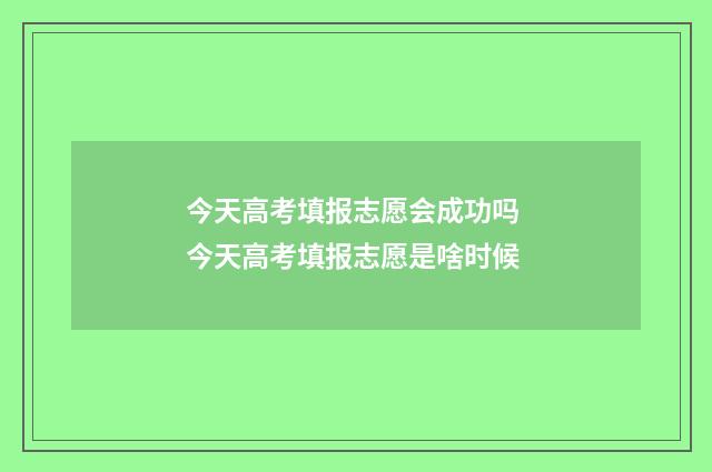 今天高考填报志愿会成功吗 今天高考填报志愿是啥时候